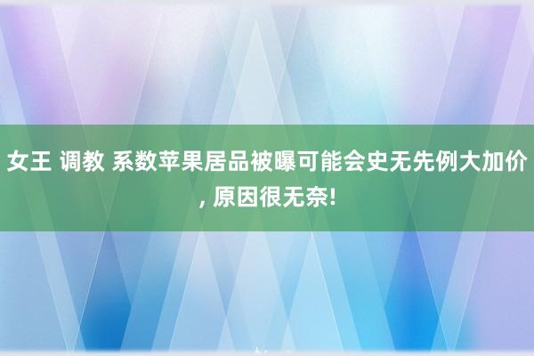 女王 调教 系数苹果居品被曝可能会史无先例大加价， 原因很无奈!