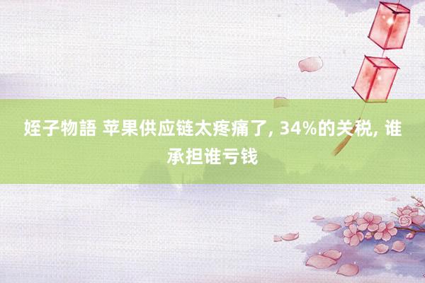 姪子物語 苹果供应链太疼痛了， 34%的关税， 谁承担谁亏钱