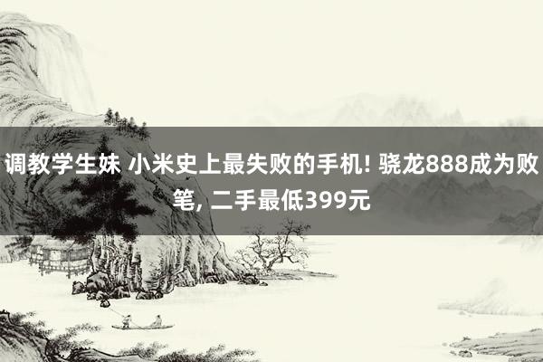 调教学生妹 小米史上最失败的手机! 骁龙888成为败笔， 二手最低399元