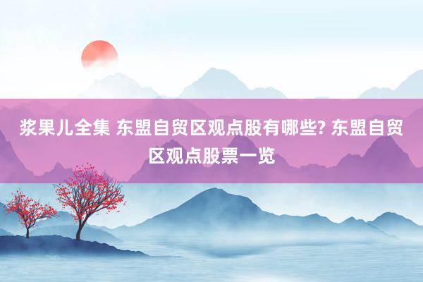浆果儿全集 东盟自贸区观点股有哪些? 东盟自贸区观点股票一览