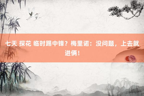 七天 探花 临时踢中锋？梅里诺：没问题，上去就进俩！