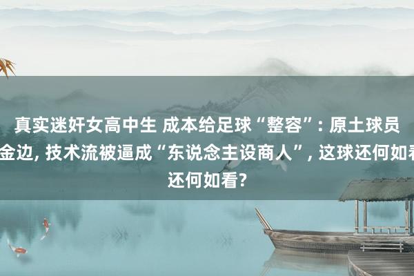 真实迷奸女高中生 成本给足球“整容”: 原土球员镀金边， 技术流被逼成“东说念主设商人”， 这球还何如看?