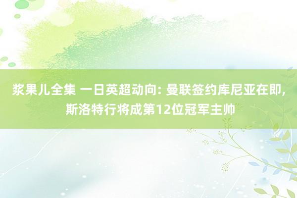 浆果儿全集 一日英超动向: 曼联签约库尼亚在即， 斯洛特行将成第12位冠军主帅