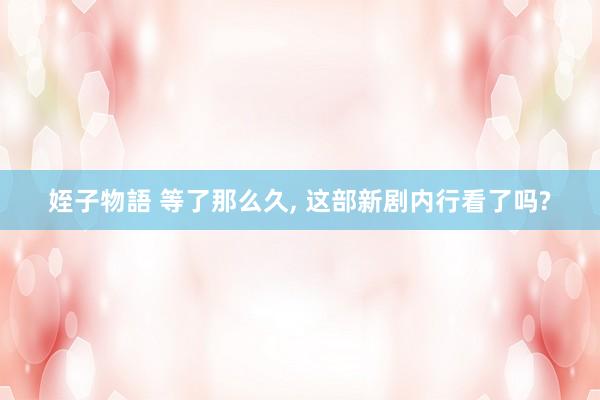 姪子物語 等了那么久， 这部新剧内行看了吗?