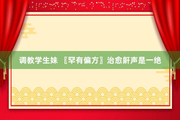 调教学生妹 〖罕有偏方〗治愈鼾声是一绝