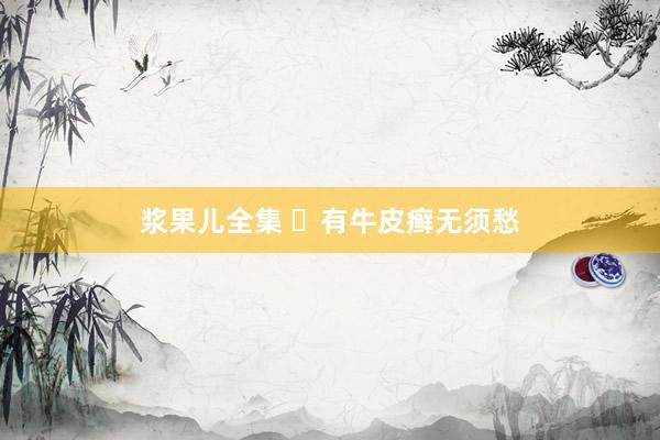 浆果儿全集 ​有牛皮癣无须愁