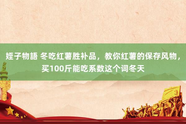 姪子物語 冬吃红薯胜补品，教你红薯的保存风物，买100斤能吃系数这个词冬天