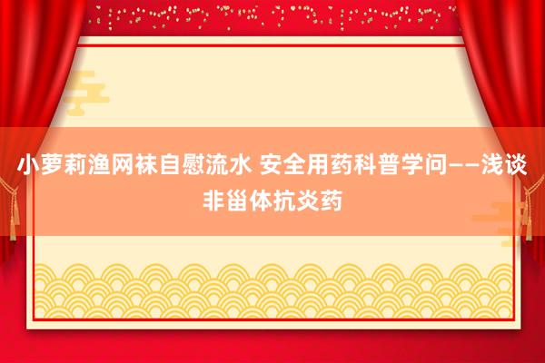 小萝莉渔网袜自慰流水 安全用药科普学问——浅谈非甾体抗炎药