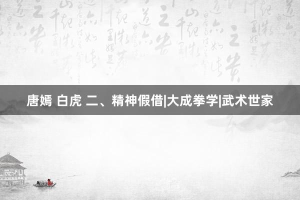 唐嫣 白虎 二、精神假借|大成拳学|武术世家
