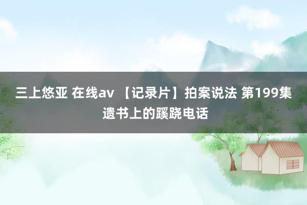 三上悠亚 在线av 【记录片】拍案说法 第199集 遗书上的蹊跷电话