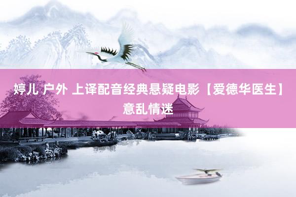 婷儿 户外 上译配音经典悬疑电影【爱德华医生】意乱情迷