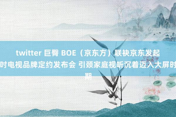twitter 巨臀 BOE（京东方）联袂京东发起百吋电视品牌定约发布会 引颈家庭视听沉着迈入大屏时期